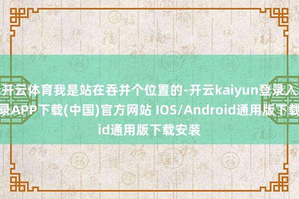 开云体育我是站在吞并个位置的-开云kaiyun登录入口登录APP下载(中国)官方网站 IOS/Android通用版下载安装