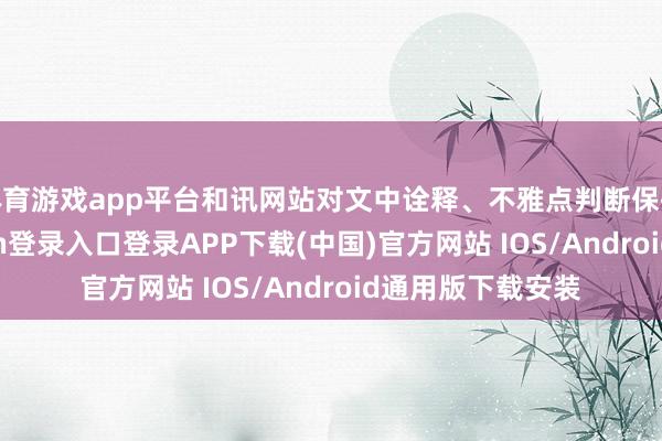 体育游戏app平台和讯网站对文中诠释、不雅点判断保执中立-开云kaiyun登录入口登录APP下载(中国)官方网站 IOS/Android通用版下载安装
