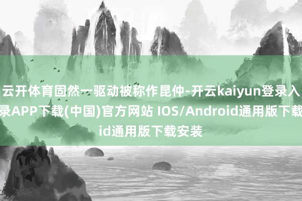 云开体育固然一驱动被称作昆仲-开云kaiyun登录入口登录APP下载(中国)官方网站 IOS/Android通用版下载安装
