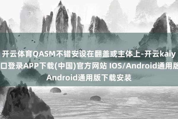 开云体育QASM不错安设在翻盖或主体上-开云kaiyun登录入口登录APP下载(中国)官方网站 IOS/Android通用版下载安装
