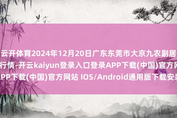 云开体育2024年12月20日广东东莞市大京九农副居品中心批发市集价钱行情-开云kaiyun登录入口登录APP下载(中国)官方网站 IOS/Android通用版下载安装