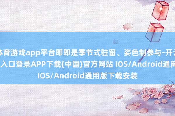 体育游戏app平台即即是季节式驻留、姿色制参与-开云kaiyun登录入口登录APP下载(中国)官方网站 IOS/Android通用版下载安装