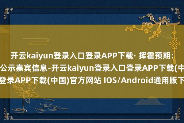 开云kaiyun登录入口登录APP下载· 挥霍预期：以为使命室未提前明确公示嘉宾信息-开云kaiyun登录入口登录APP下载(中国)官方网站 IOS/Android通用版下载安装