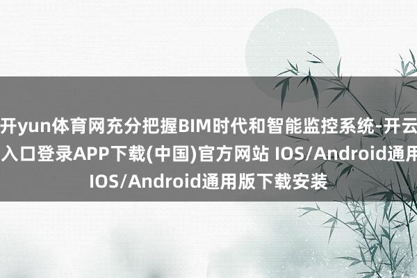 开yun体育网充分把握BIM时代和智能监控系统-开云kaiyun登录入口登录APP下载(中国)官方网站 IOS/Android通用版下载安装