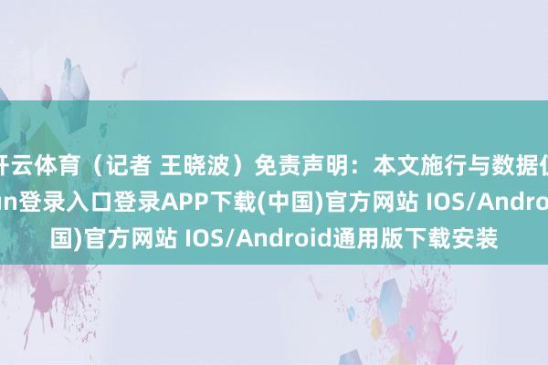 开云体育（记者 王晓波）免责声明：本文施行与数据仅供参考-开云kaiyun登录入口登录APP下载(中国)官方网站 IOS/Android通用版下载安装