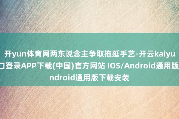 开yun体育网两东说念主争取拖延手艺-开云kaiyun登录入口登录APP下载(中国)官方网站 IOS/Android通用版下载安装