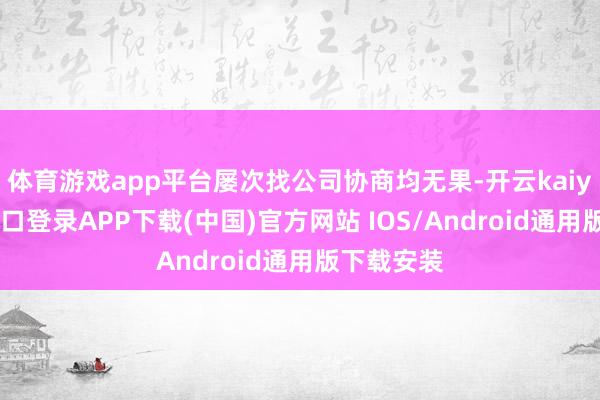 体育游戏app平台屡次找公司协商均无果-开云kaiyun登录入口登录APP下载(中国)官方网站 IOS/Android通用版下载安装