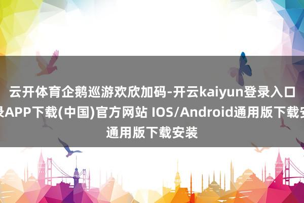 云开体育　　企鹅巡游欢欣加码-开云kaiyun登录入口登录APP下载(中国)官方网站 IOS/Android通用版下载安装