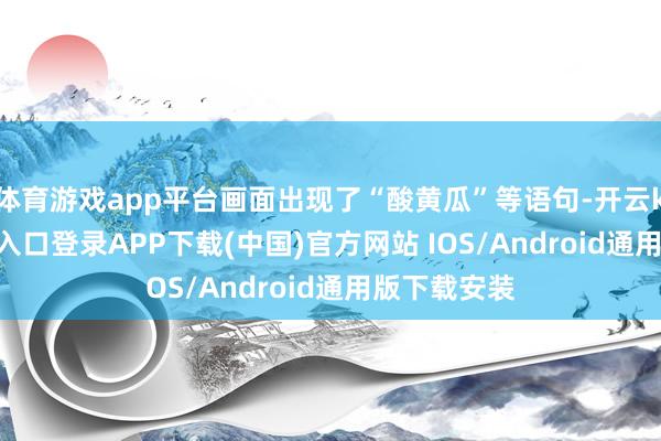 体育游戏app平台画面出现了“酸黄瓜”等语句-开云kaiyun登录入口登录APP下载(中国)官方网站 IOS/Android通用版下载安装