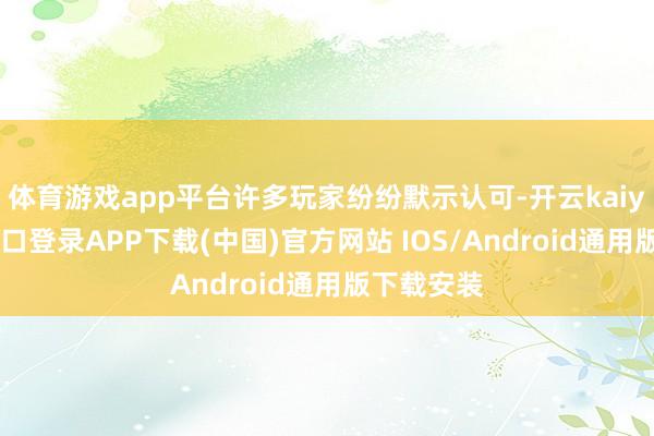 体育游戏app平台许多玩家纷纷默示认可-开云kaiyun登录入口登录APP下载(中国)官方网站 IOS/Android通用版下载安装