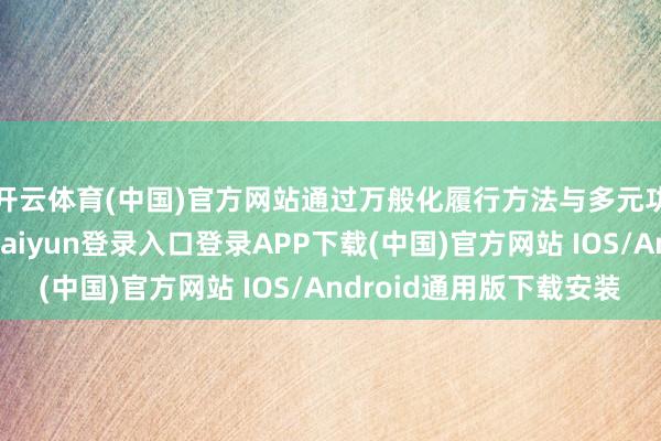 开云体育(中国)官方网站通过万般化履行方法与多元功能产物矩阵-开云kaiyun登录入口登录APP下载(中国)官方网站 IOS/Android通用版下载安装