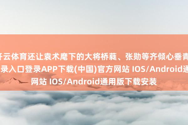开云体育还让袁术麾下的大将桥蕤、张勋等齐倾心垂青-开云kaiyun登录入口登录APP下载(中国)官方网站 IOS/Android通用版下载安装