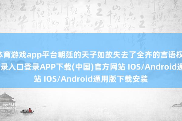 体育游戏app平台朝廷的天子如故失去了全齐的言语权-开云kaiyun登录入口登录APP下载(中国)官方网站 IOS/Android通用版下载安装