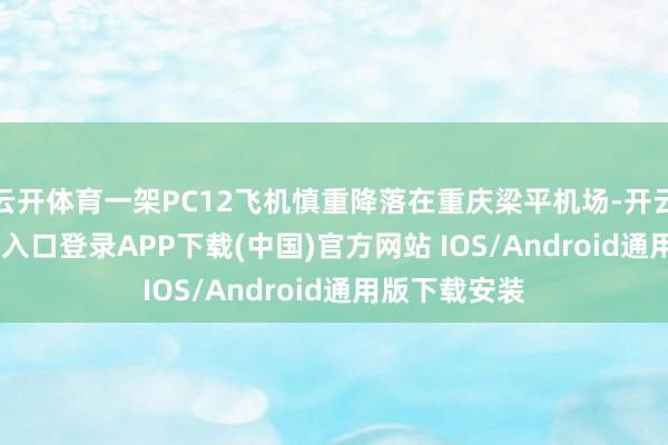 云开体育一架PC12飞机慎重降落在重庆梁平机场-开云kaiyun登录入口登录APP下载(中国)官方网站 IOS/Android通用版下载安装