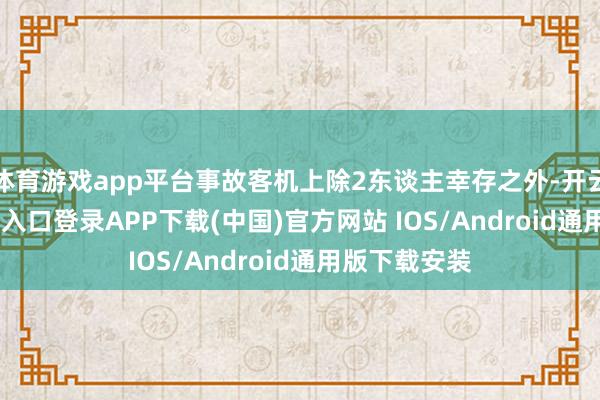 体育游戏app平台事故客机上除2东谈主幸存之外-开云kaiyun登录入口登录APP下载(中国)官方网站 IOS/Android通用版下载安装