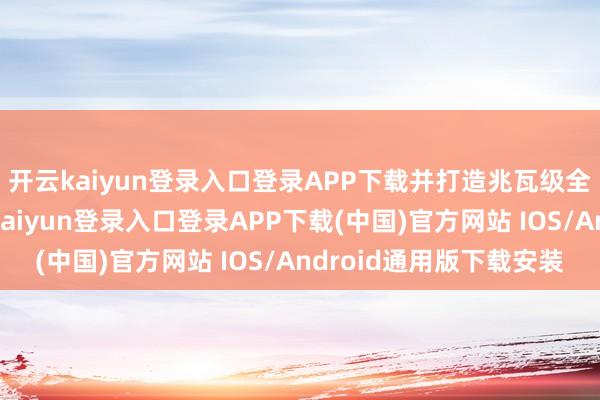 开云kaiyun登录入口登录APP下载并打造兆瓦级全液冷超充征战-开云kaiyun登录入口登录APP下载(中国)官方网站 IOS/Android通用版下载安装
