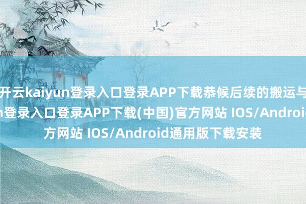 开云kaiyun登录入口登录APP下载恭候后续的搬运与存储-开云kaiyun登录入口登录APP下载(中国)官方网站 IOS/Android通用版下载安装