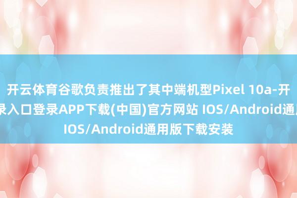 开云体育谷歌负责推出了其中端机型Pixel 10a-开云kaiyun登录入口登录APP下载(中国)官方网站 IOS/Android通用版下载安装
