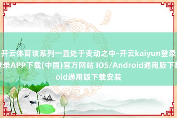 开云体育该系列一直处于变动之中-开云kaiyun登录入口登录APP下载(中国)官方网站 IOS/Android通用版下载安装