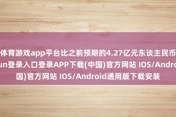 体育游戏app平台比之前预期的4.27亿元东谈主民币增长6%-开云kaiyun登录入口登录APP下载(中国)官方网站 IOS/Android通用版下载安装