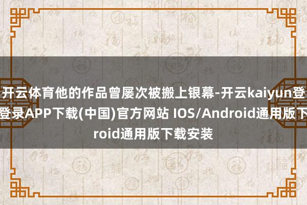 开云体育他的作品曾屡次被搬上银幕-开云kaiyun登录入口登录APP下载(中国)官方网站 IOS/Android通用版下载安装