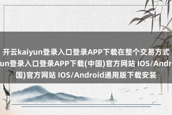 开云kaiyun登录入口登录APP下载在整个交易方式的成果上-开云kaiyun登录入口登录APP下载(中国)官方网站 IOS/Android通用版下载安装