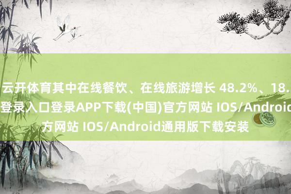 云开体育其中在线餐饮、在线旅游增长 48.2%、18.2%-开云kaiyun登录入口登录APP下载(中国)官方网站 IOS/Android通用版下载安装