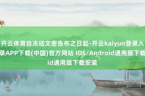开云体育自冻结文密告布之日起-开云kaiyun登录入口登录APP下载(中国)官方网站 IOS/Android通用版下载安装