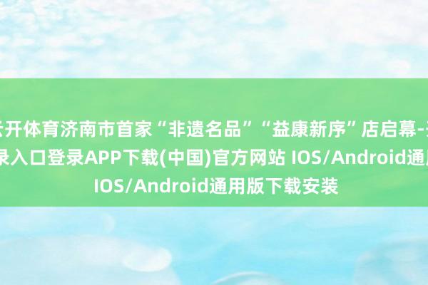 云开体育济南市首家“非遗名品”“益康新序”店启幕-开云kaiyun登录入口登录APP下载(中国)官方网站 IOS/Android通用版下载安装