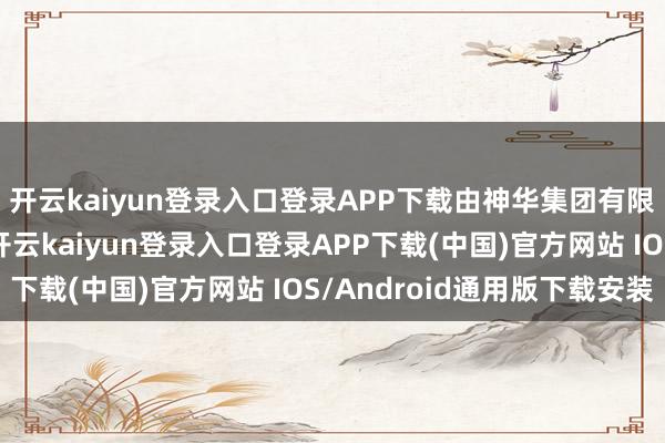 开云kaiyun登录入口登录APP下载由神华集团有限遭殃公司独家发起-开云kaiyun登录入口登录APP下载(中国)官方网站 IOS/Android通用版下载安装