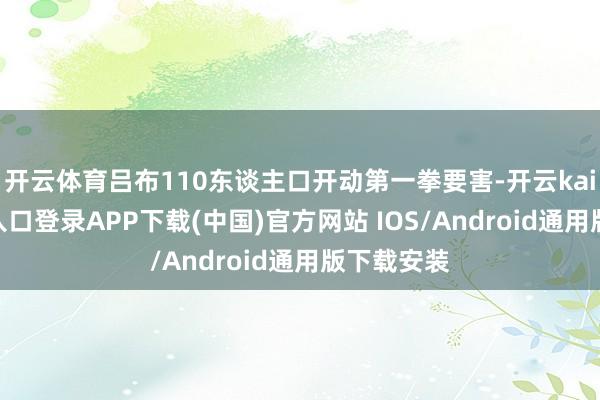 开云体育吕布110东谈主口开动第一拳要害-开云kaiyun登录入口登录APP下载(中国)官方网站 IOS/Android通用版下载安装