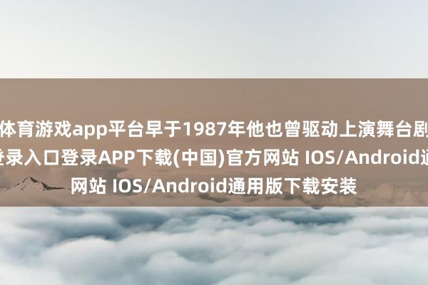 体育游戏app平台早于1987年他也曾驱动上演舞台剧-开云kaiyun登录入口登录APP下载(中国)官方网站 IOS/Android通用版下载安装