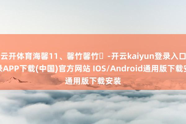 云开体育海馨11、馨竹馨竹-开云kaiyun登录入口登录APP下载(中国)官方网站 IOS/Android通用版下载安装