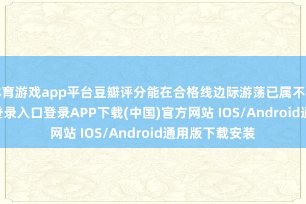 体育游戏app平台豆瓣评分能在合格线边际游荡已属不易-开云kaiyun登录入口登录APP下载(中国)官方网站 IOS/Android通用版下载安装