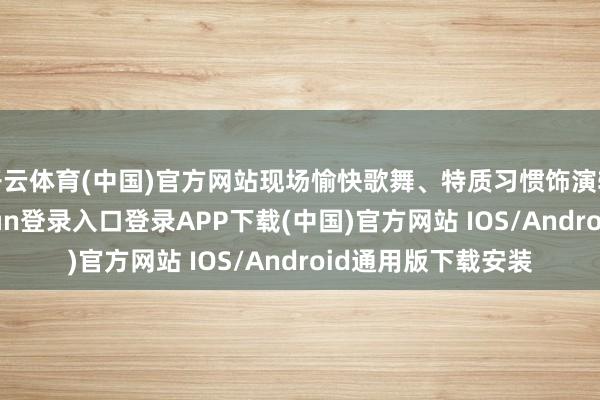 开云体育(中国)官方网站现场愉快歌舞、特质习惯饰演轮替演出-开云kaiyun登录入口登录APP下载(中国)官方网站 IOS/Android通用版下载安装