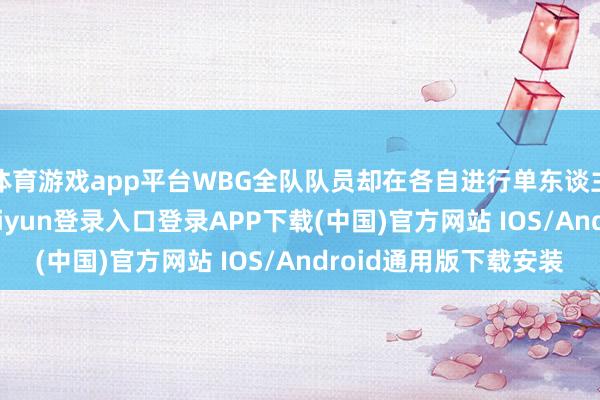体育游戏app平台WBG全队队员却在各自进行单东谈主排位Rank-开云kaiyun登录入口登录APP下载(中国)官方网站 IOS/Android通用版下载安装