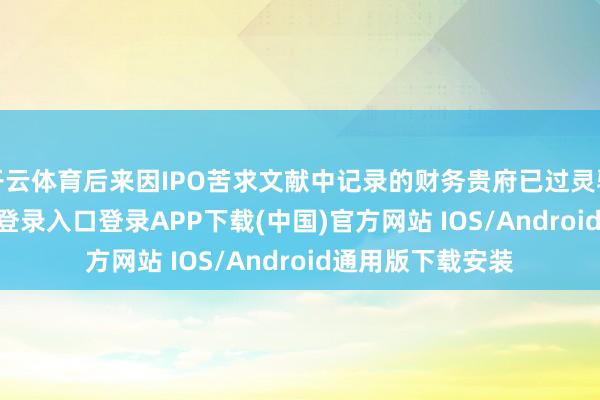 开云体育后来因IPO苦求文献中记录的财务贵府已过灵验期-开云kaiyun登录入口登录APP下载(中国)官方网站 IOS/Android通用版下载安装