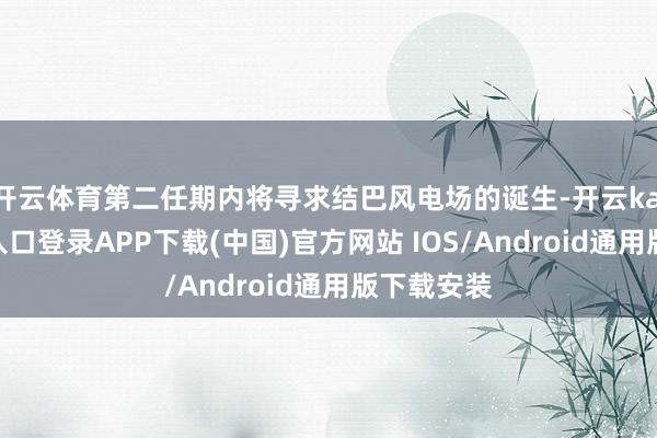 开云体育第二任期内将寻求结巴风电场的诞生-开云kaiyun登录入口登录APP下载(中国)官方网站 IOS/Android通用版下载安装