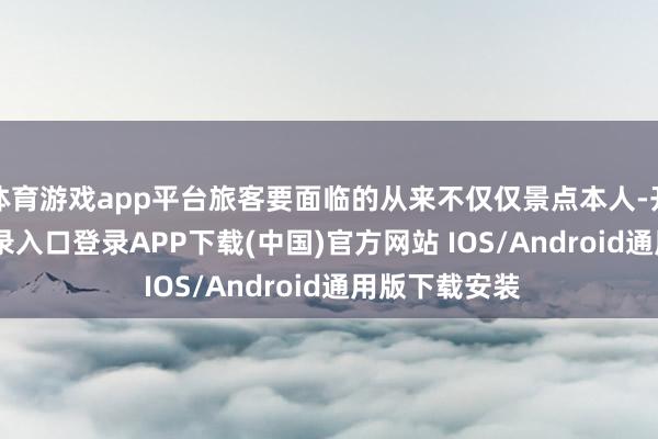 体育游戏app平台旅客要面临的从来不仅仅景点本人-开云kaiyun登录入口登录APP下载(中国)官方网站 IOS/Android通用版下载安装