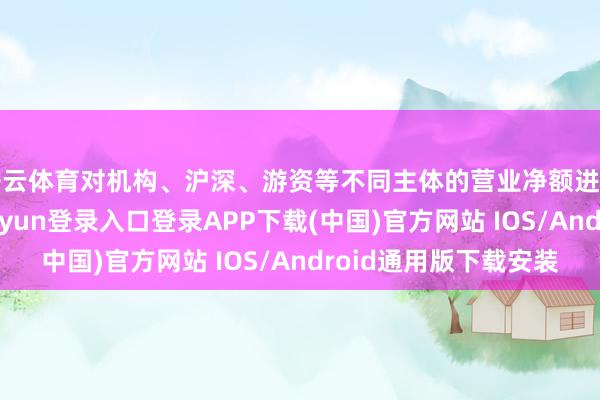 开云体育对机构、沪深、游资等不同主体的营业净额进行细化分析-开云kaiyun登录入口登录APP下载(中国)官方网站 IOS/Android通用版下载安装