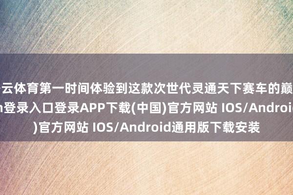 开云体育第一时间体验到这款次世代灵通天下赛车的巅峰之作-开云kaiyun登录入口登录APP下载(中国)官方网站 IOS/Android通用版下载安装