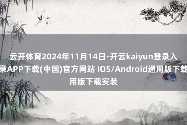 云开体育　　2024年11月14日-开云kaiyun登录入口登录APP下载(中国)官方网站 IOS/Android通用版下载安装