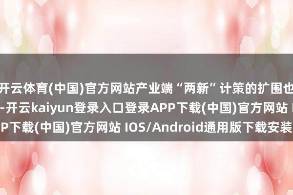 开云体育(中国)官方网站产业端“两新”计策的扩围也驱动受益行业高涨-开云kaiyun登录入口登录APP下载(中国)官方网站 IOS/Android通用版下载安装