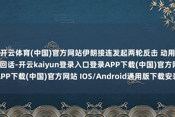 开云体育(中国)官方网站伊朗接连发起两轮反击 动用多款重型导弹行为回话-开云kaiyun登录入口登录APP下载(中国)官方网站 IOS/Android通用版下载安装