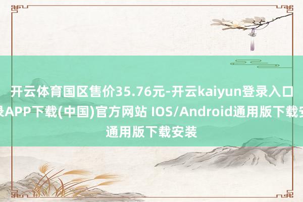 开云体育国区售价35.76元-开云kaiyun登录入口登录APP下载(中国)官方网站 IOS/Android通用版下载安装