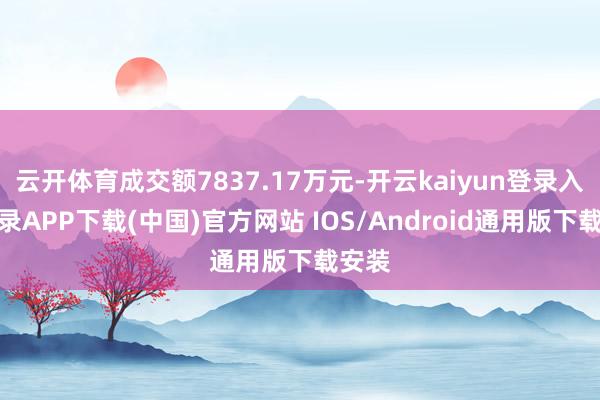 云开体育成交额7837.17万元-开云kaiyun登录入口登录APP下载(中国)官方网站 IOS/Android通用版下载安装