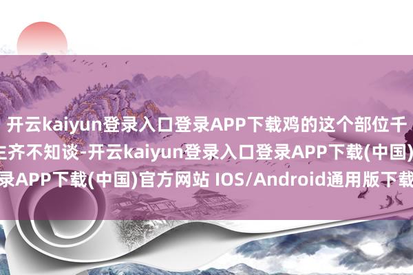 开云kaiyun登录入口登录APP下载鸡的这个部位千万不成吃！大齐东谈主齐不知谈-开云kaiyun登录入口登录APP下载(中国)官方网站 IOS/Android通用版下载安装