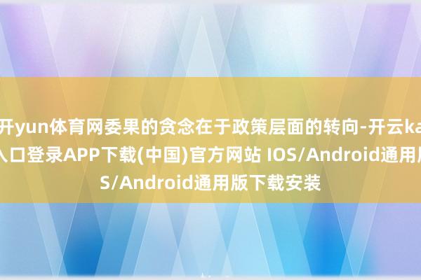 开yun体育网委果的贪念在于政策层面的转向-开云kaiyun登录入口登录APP下载(中国)官方网站 IOS/Android通用版下载安装