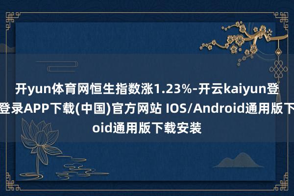 开yun体育网恒生指数涨1.23%-开云kaiyun登录入口登录APP下载(中国)官方网站 IOS/Android通用版下载安装