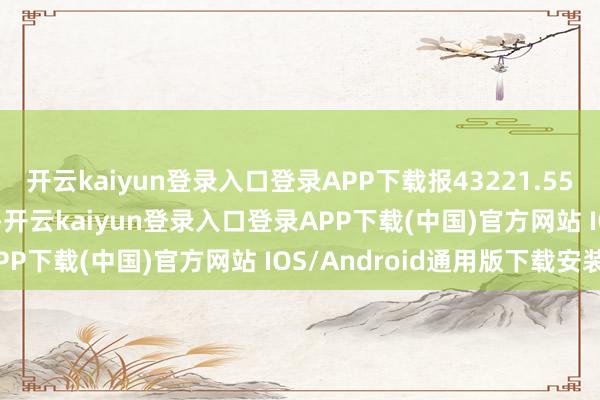 开云kaiyun登录入口登录APP下载报43221.55点；纳指涨466.84点-开云kaiyun登录入口登录APP下载(中国)官方网站 IOS/Android通用版下载安装